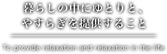 暮らしの中にゆとりと、やすらぎを提供すること To provide relaxation and relaxation in the life